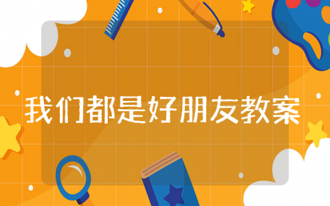 《我们都是好朋友》社会课小班教案汇总 《我们都是好朋友》幼儿园优秀教学设计