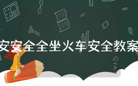 《安安全全坐火车》大班安全优秀教案 《安安全全坐火车》幼儿园健康课教学设计汇总