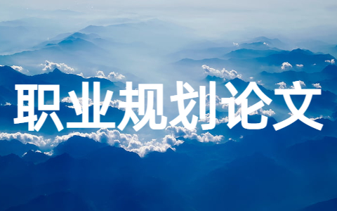 职业规划论文怎么写 大学生职业规划论文范文