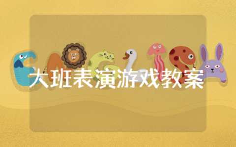 大班表演游戏教案通用文本  幼儿大班表演游戏活动教案