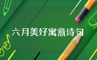 六月美好寓意的诗句精选  赞美六月美好的古诗