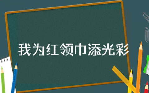 我为红领巾添光彩主题班会教案 &nbsp;我为红领巾添光彩主题班会活动设计