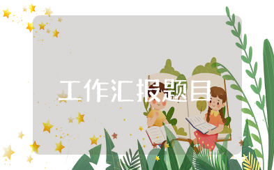 工作汇报题目 工作汇报标题范文