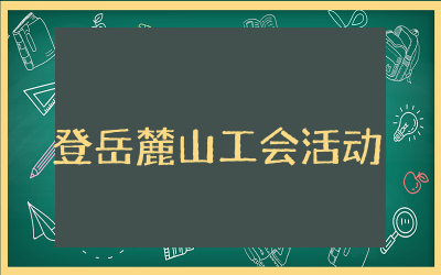登岳麓山工会活动总结精选  登岳麓山工会团建活动总结通用