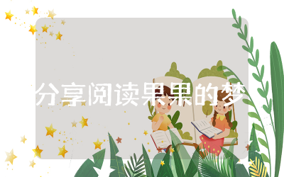 分享阅读果果的梦教案及反思  绘本故事果果的梦分享阅读活动教案