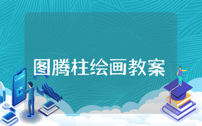 大班《图腾柱绘画》教案反思与评价 幼儿园美术活动图腾柱教学设计