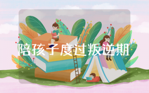 陪孩子度过青春叛逆期观后感怎么写  陪孩子度过青春叛逆期观后心得通用