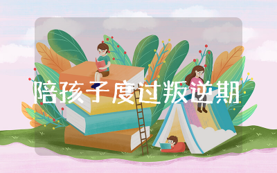 陪孩子度过青春叛逆期观后感怎么写  陪孩子度过青春叛逆期观后心得通用