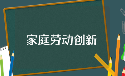 家庭劳动创新心得体会范文合集 劳动家庭创新收获感悟汇总