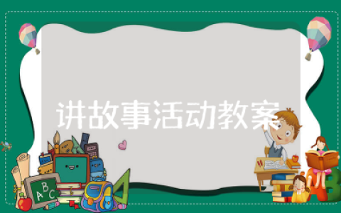 幼儿园讲故事活动教案详案 幼儿园讲故事比赛教案及反思
