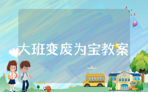 大班变废为宝优秀教案 以变废为宝为主题的幼儿教案