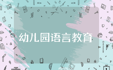 幼儿园语言教育的方法和途径 幼儿语言教育的意义与特点