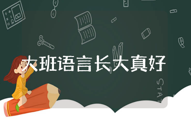 大班语言《长大真好》幼儿园大班语言教案《长大真好》