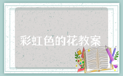 《彩虹色的花》教案及反思 幼儿园《彩虹色的花》教案设计