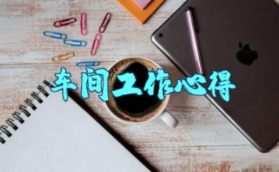 车间工作个人心得体会范文大全 车间心得体会感悟简短