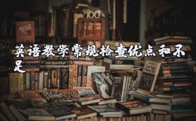 英语教学常规检查优点和不足 英语教学中存在的问题及改进措施