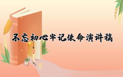 《不忘初心牢记使命》演讲稿精选范文 《不忘初心牢记使命》讲话稿模板