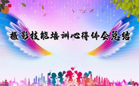 摄影技能培训心得体会总结范文 参加摄影培训的感受和收获