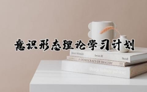 意识形态理论学习计划精选  意识形态理论学习工作计划