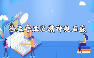 徐立平工匠精神观后感 徐立平人物事迹和精神感悟