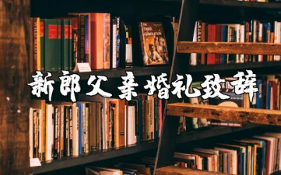 新郎父亲婚礼精彩致辞范文  新郎父亲的现场讲话稿模板
