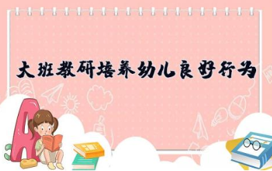 大班教研《培养幼儿良好行为》幼儿良好行为习惯的培养方法