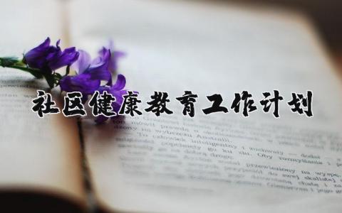 社区健康教育工作计划2025年 健康社区建设工作计划和实施方案
