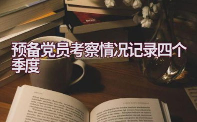 预备党员考察情况记录四个季度 预备党员1一4季度思想汇报合集