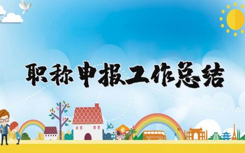 职称申报工作总结范文 职称申报工作总结报告模板