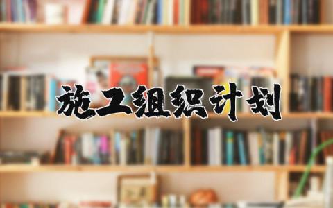 施工组织计划范本 施工组织工作计划大全