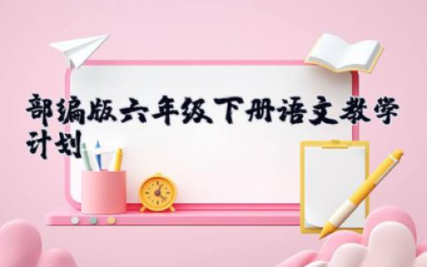 部编版六年级下册语文教学计划 部编版六年级下册语文教案及反思