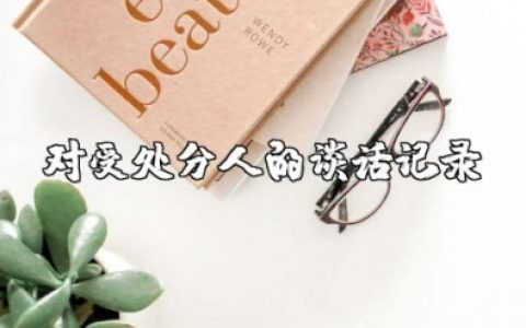 对受处分人的谈话记录范文大全 对被处分人员的谈心谈话
