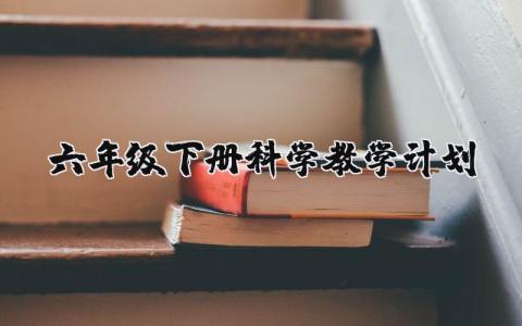 六年级下册科学教学计划及进度表完整版