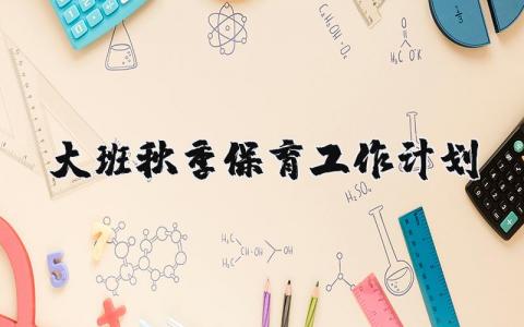 大班秋季保育工作计划范文 幼儿园保育工作计划方案合集