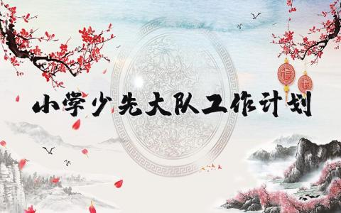 小学少先大队工作计划范文 最新少先队工作计划及安排表