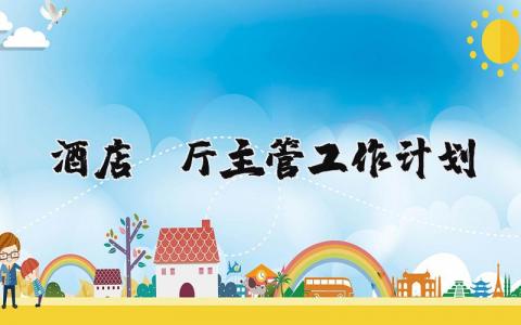 酒店前厅主管工作计划范文 酒店前厅经理工作规划和目标