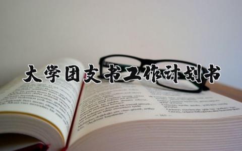 大学团支书工作计划书范文 大学团支书工作计划100字