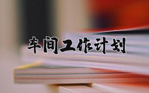 2025年车间工作计划和目标 2025年车间工作计划书精选