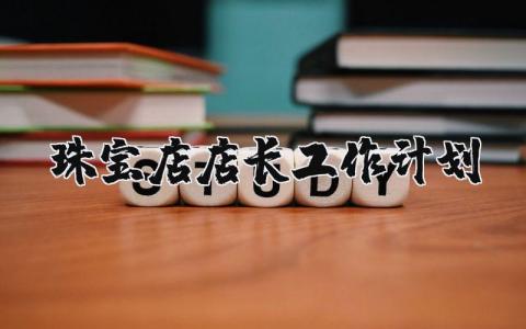 珠宝店店长工作计划和目标 珠宝店长工作计划与安排