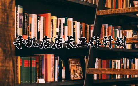 手机店店长工作计划书 手机店长工作计划及重点怎么写