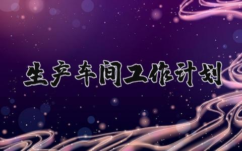 2025生产车间工作计划及目标 车间生产工作计划范文大全