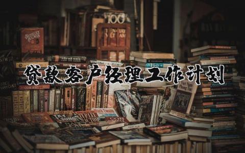 贷款客户经理工作计划范文 银行信贷客户经理工作计划