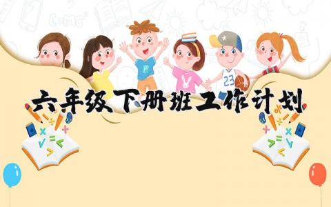 六年级下册班工作计划 六年级下册班主任工作计划表