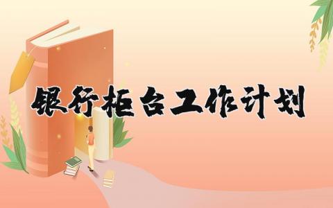 银行柜台工作计划和目标 银行柜台工作思路与措施