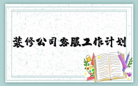 装修公司客服工作计划和目标 装修公司客服工作计划表范文