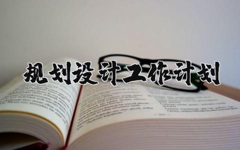 规划设计工作计划及目标通用 规划设计工作计划内容怎么写