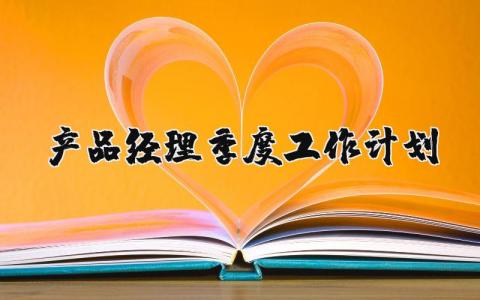 产品经理季度工作计划表范文 产品经理总结及工作计划