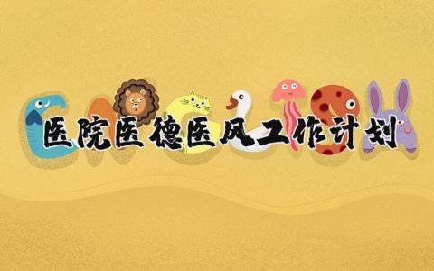 医院医德医风工作计划合集 医生医德工作开展方案汇总