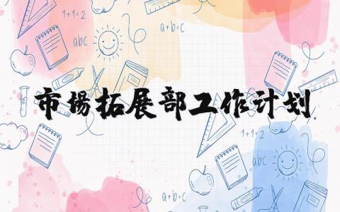市场拓展部工作计划模板参考 市场拓展工作计划怎么写精选
