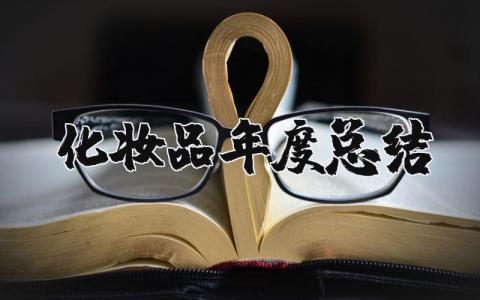 化妆品工作年度总结汇报合集 化妆品销售年终总结报告汇总